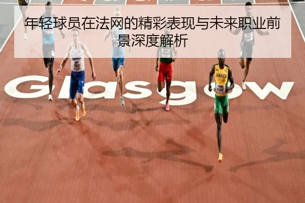 年轻球员在法网的精彩表现与未来职业前景深度解析